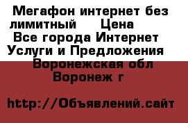 Мегафон интернет без лимитный   › Цена ­ 800 - Все города Интернет » Услуги и Предложения   . Воронежская обл.,Воронеж г.